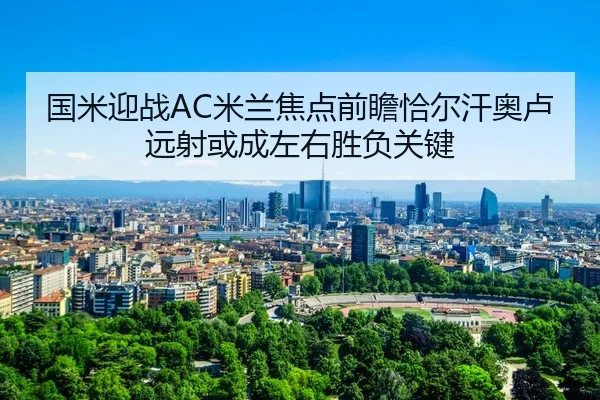 国米迎战AC米兰焦点前瞻恰尔汗奥卢远射或成左右胜负关键