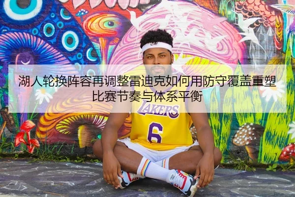 湖人轮换阵容再调整雷迪克如何用防守覆盖重塑比赛节奏与体系平衡