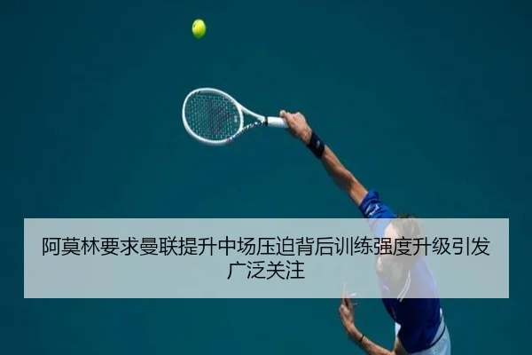 阿莫林要求曼联提升中场压迫背后训练强度升级引发广泛关注