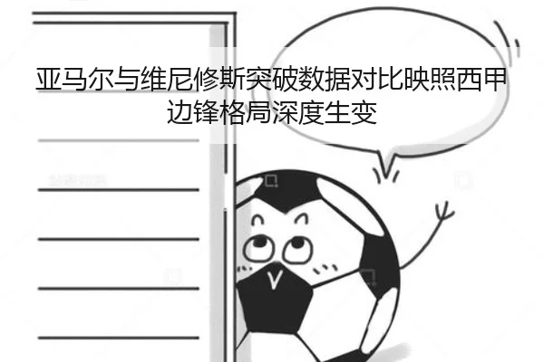 亚马尔与维尼修斯突破数据对比映照西甲边锋格局深度生变