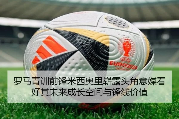 罗马青训前锋米西奥里崭露头角意媒看好其未来成长空间与锋线价值